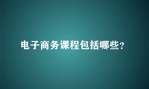 电子商务课程包括哪些？