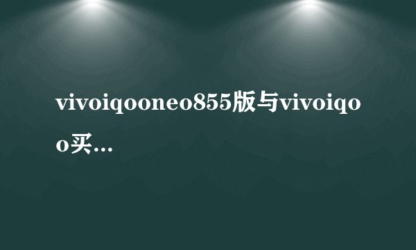 vivoiqooneo855版与vivoiqoo买哪个好一点？