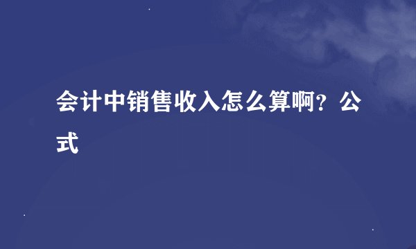 会计中销售收入怎么算啊？公式