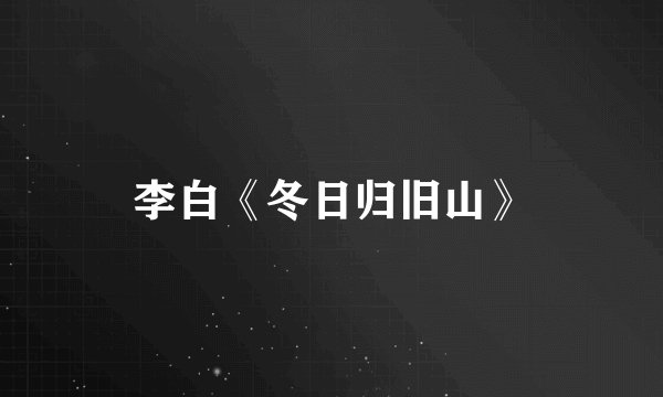 李白《冬日归旧山》