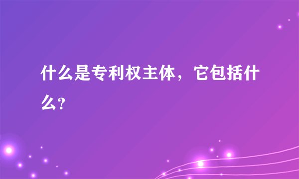 什么是专利权主体，它包括什么？