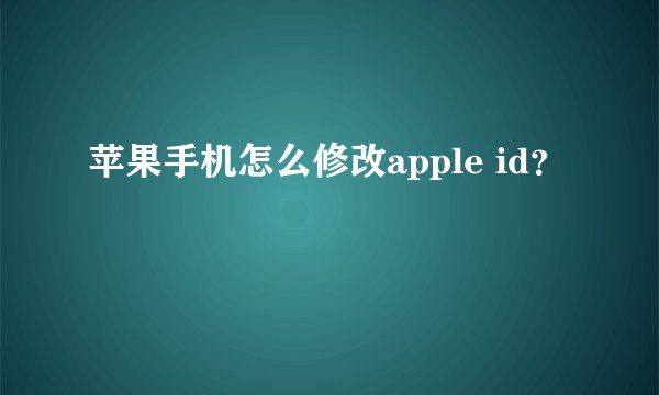 苹果手机怎么修改apple id？