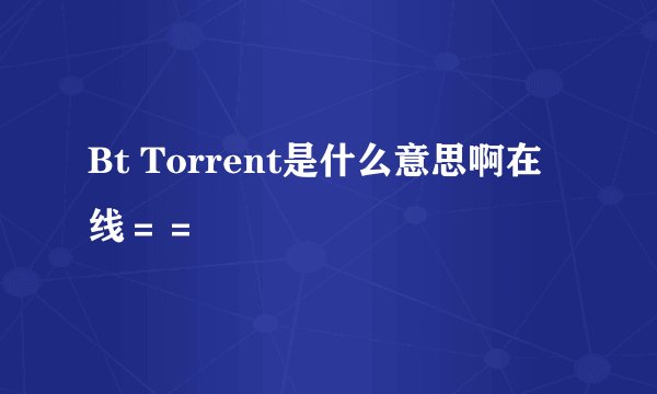 Bt Torrent是什么意思啊在线＝＝