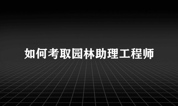 如何考取园林助理工程师