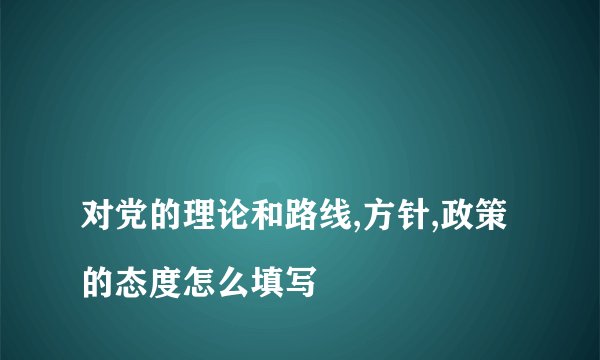 
对党的理论和路线,方针,政策的态度怎么填写

