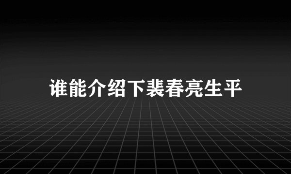 谁能介绍下裴春亮生平