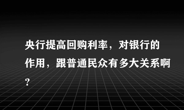 央行提高回购利率，对银行的作用，跟普通民众有多大关系啊？