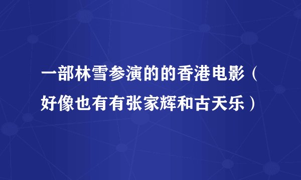一部林雪参演的的香港电影（好像也有有张家辉和古天乐）
