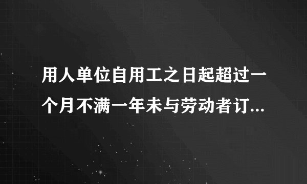 用人单位自用工之日起超过一个月不满一年未与劳动者订立书面劳动合同的，应当向劳动者每月支付二倍的工资