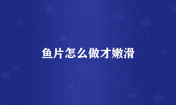 鱼片怎么做才嫩滑