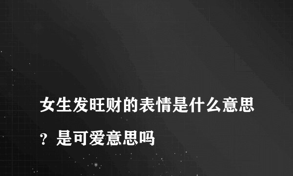
女生发旺财的表情是什么意思？是可爱意思吗

