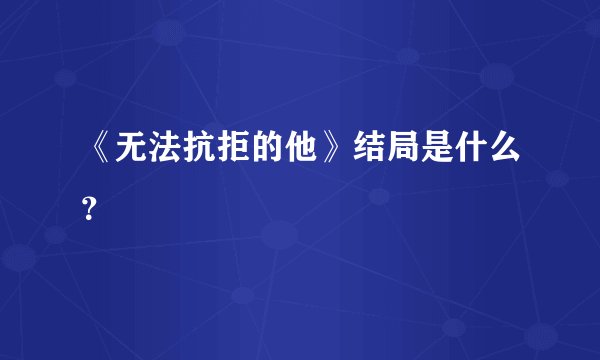 《无法抗拒的他》结局是什么？