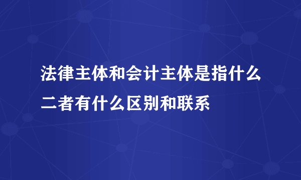 法律主体和会计主体是指什么二者有什么区别和联系