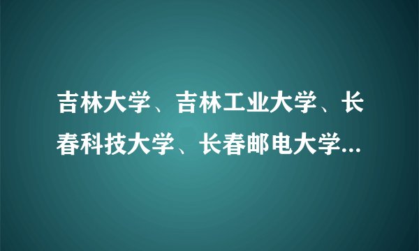 吉林大学、吉林工业大学、长春科技大学、长春邮电大学、白求恩医科大学这些都是啥子性质的大学？
