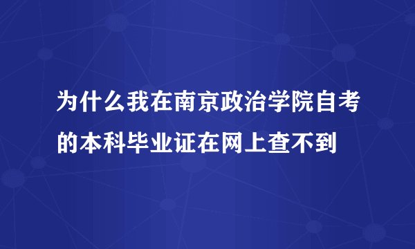 为什么我在南京政治学院自考的本科毕业证在网上查不到
