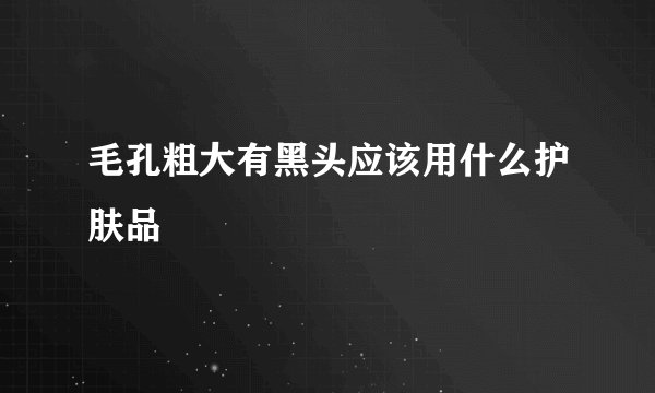 毛孔粗大有黑头应该用什么护肤品