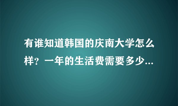 有谁知道韩国的庆南大学怎么样？一年的生活费需要多少，谢谢了！