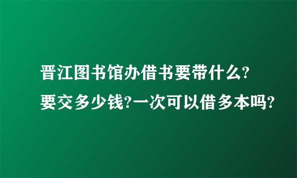 晋江图书馆办借书要带什么?要交多少钱?一次可以借多本吗?