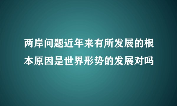 两岸问题近年来有所发展的根本原因是世界形势的发展对吗