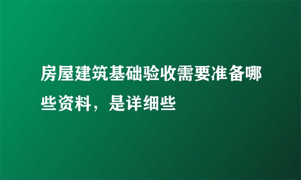 房屋建筑基础验收需要准备哪些资料,是详细些