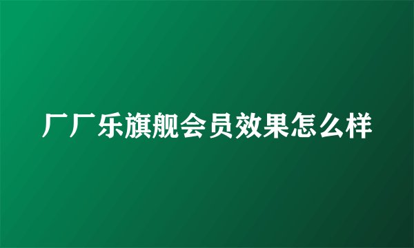 厂厂乐旗舰会员效果怎么样