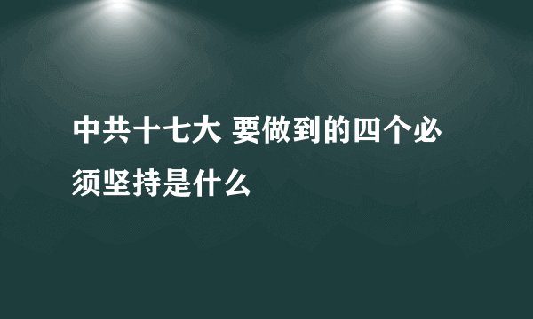 中共十七大 要做到的四个必须坚持是什么