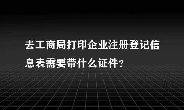 去工商局打印企业注册登记信息表需要带什么证件？
