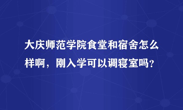 大庆师范学院食堂和宿舍怎么样啊，刚入学可以调寝室吗？