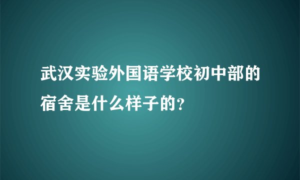 武汉实验外国语学校初中部的宿舍是什么样子的？
