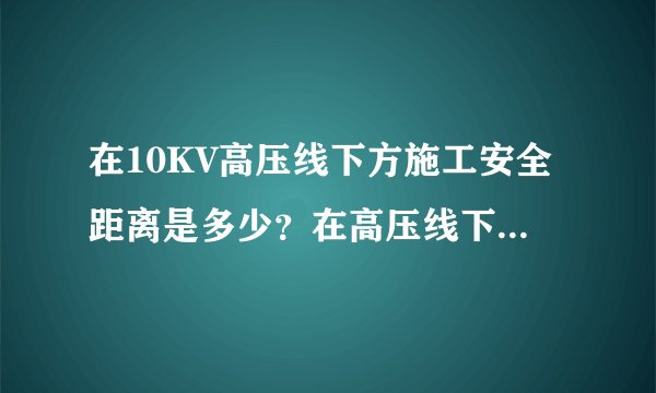 在10KV高压线下方施工安全距离是多少？在高压线下方是否允许采用吊车吊装作业，其安全距离是多少？