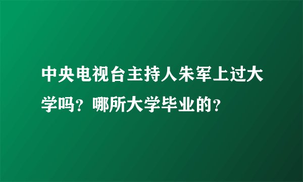 中央电视台主持人朱军上过大学吗？哪所大学毕业的？