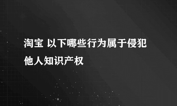淘宝 以下哪些行为属于侵犯他人知识产权