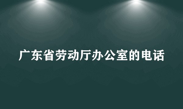 广东省劳动厅办公室的电话