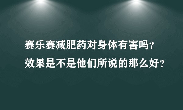 赛乐赛减肥药对身体有害吗？效果是不是他们所说的那么好？