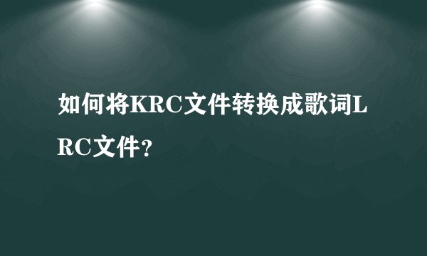 如何将KRC文件转换成歌词LRC文件？