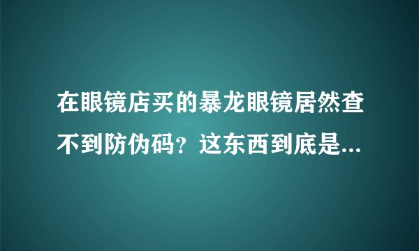 在眼镜店买的暴龙眼镜居然查不到防伪码？这东西到底是真是假？