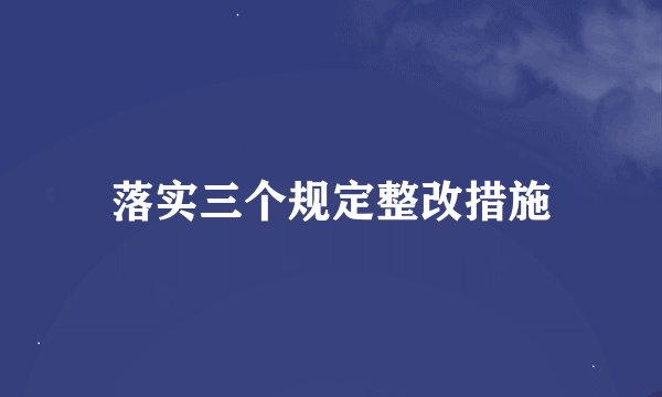 落实三个规定整改措施