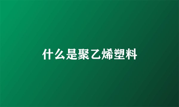 什么是聚乙烯塑料
