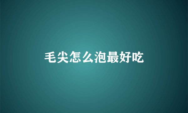 毛尖怎么泡最好吃