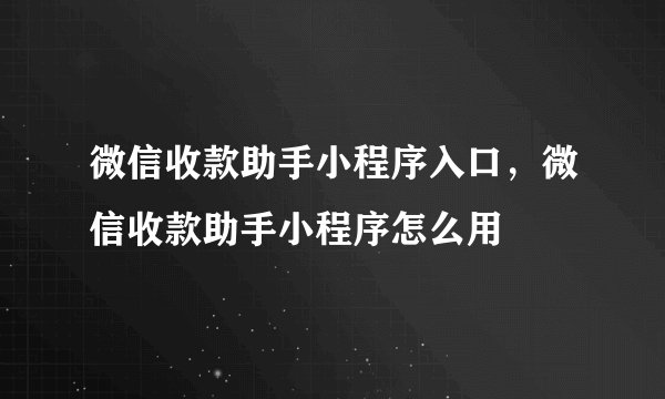 微信收款助手小程序入口，微信收款助手小程序怎么用