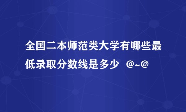 全国二本师范类大学有哪些最低录取分数线是多少  @~@