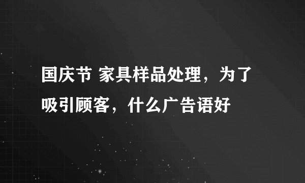 国庆节 家具样品处理，为了吸引顾客，什么广告语好