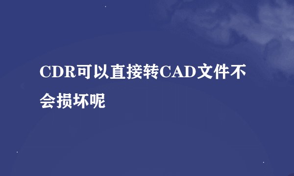 CDR可以直接转CAD文件不会损坏呢