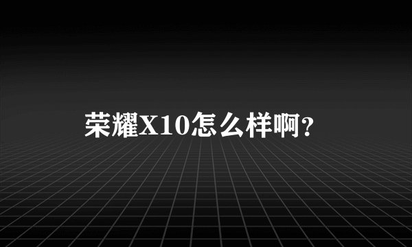 荣耀X10怎么样啊？