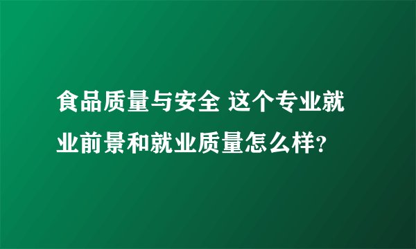 食品质量与安全 这个专业就业前景和就业质量怎么样？