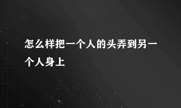 怎么样把一个人的头弄到另一个人身上