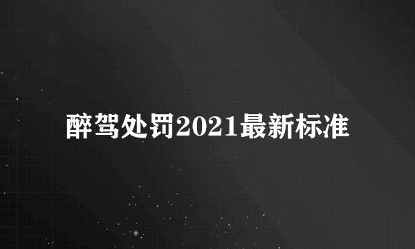 醉驾处罚2021最新标准