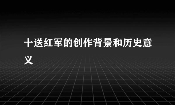 十送红军的创作背景和历史意义