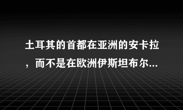 土耳其的首都在亚洲的安卡拉，而不是在欧洲伊斯坦布尔，以前算是亚洲国家，为什么现在属于欧洲国家了呢？