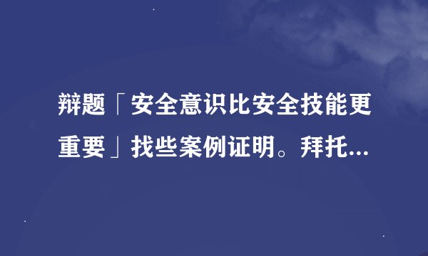 辩题「安全意识比安全技能更重要」找些案例证明。拜托各位大神